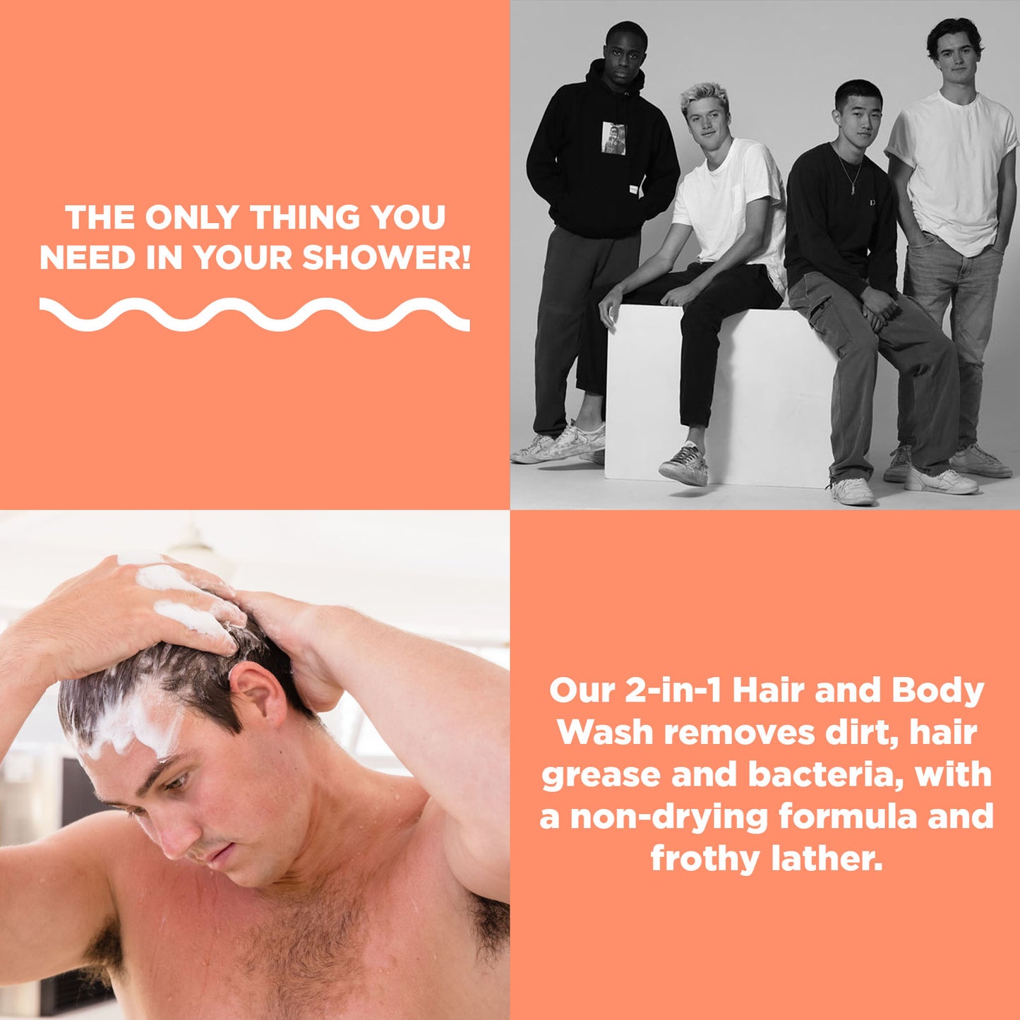The only thing you need in your shower! Our 2-in-1 Hair and Body Wash removes dirt, hair grease and bacteria, with a non-drying formula and frothy lather.