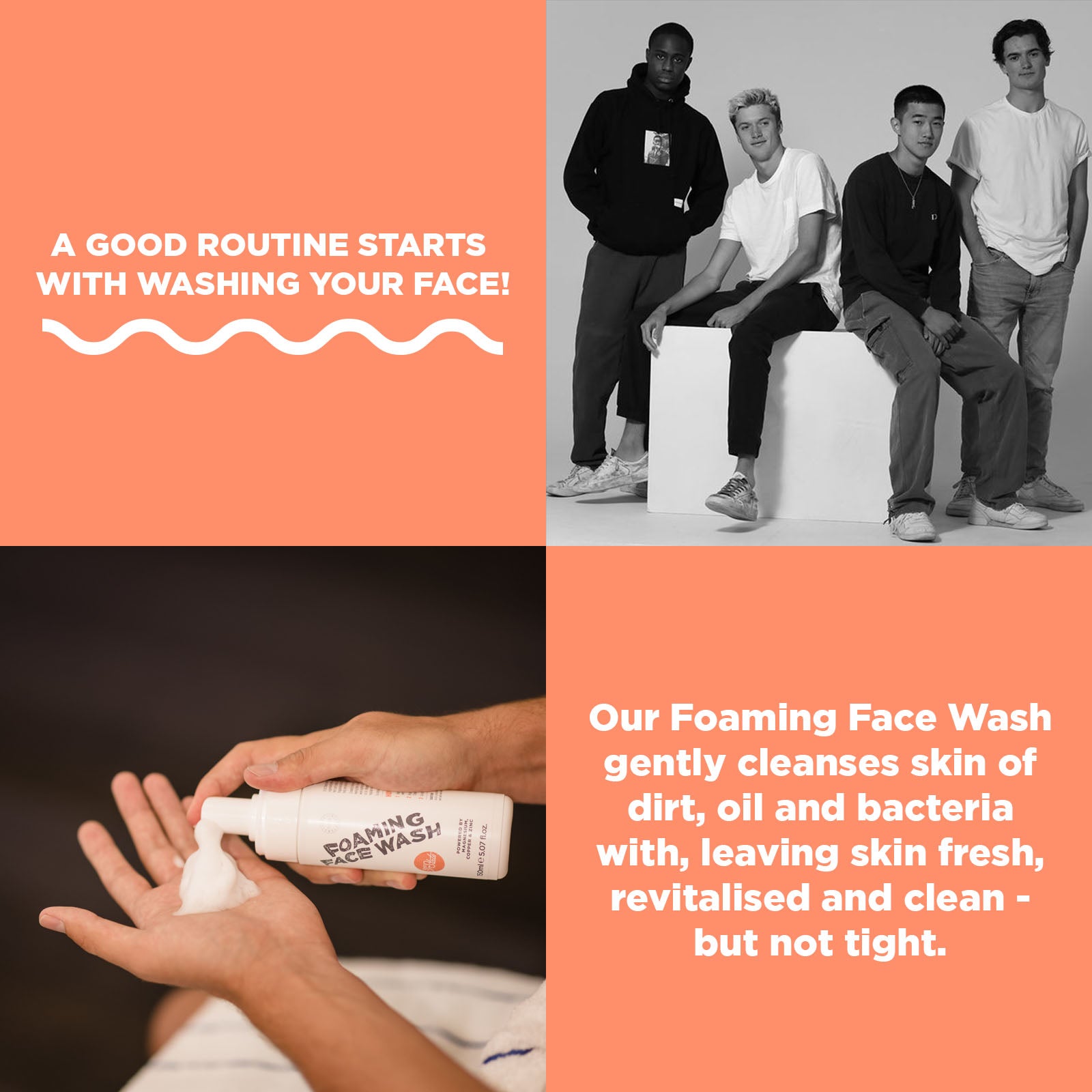 A good routine starts with washing your face! Our Foaming Face Wash gently cleanses skin of dirt, oil and bacteria with, leaving skin fresh, revitalised and clean - but not tight.